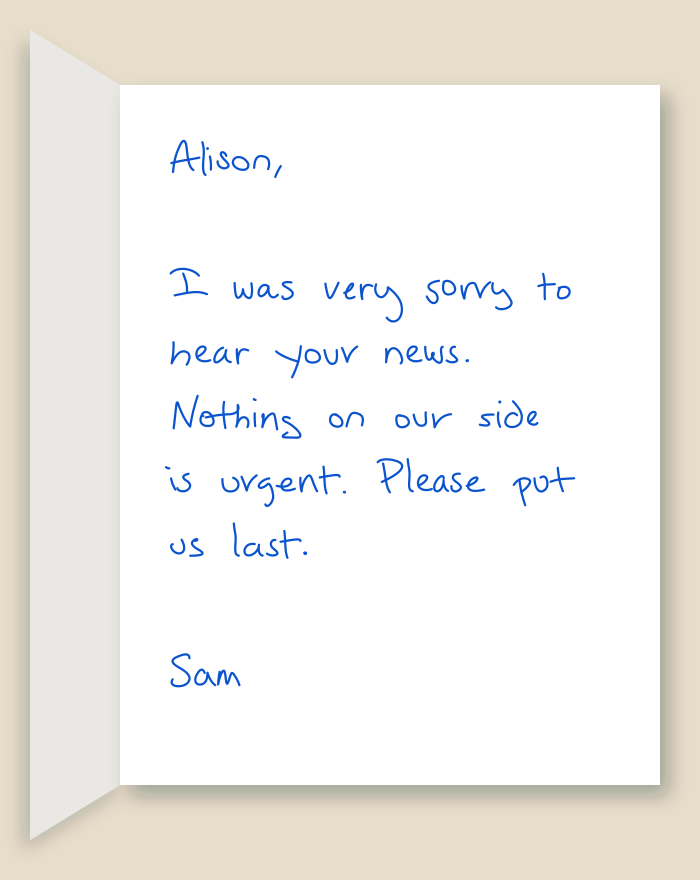 The inside of a handwritten card reading: Alison, I was very sorry to hear your news. Nothing on our side is urgent. Please put us last. Sam