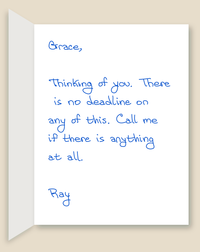 The inside of a handwritten card reading: Grace, Thinking of you. There is no deadline on any of this. Call me if there is anything at all. Ray