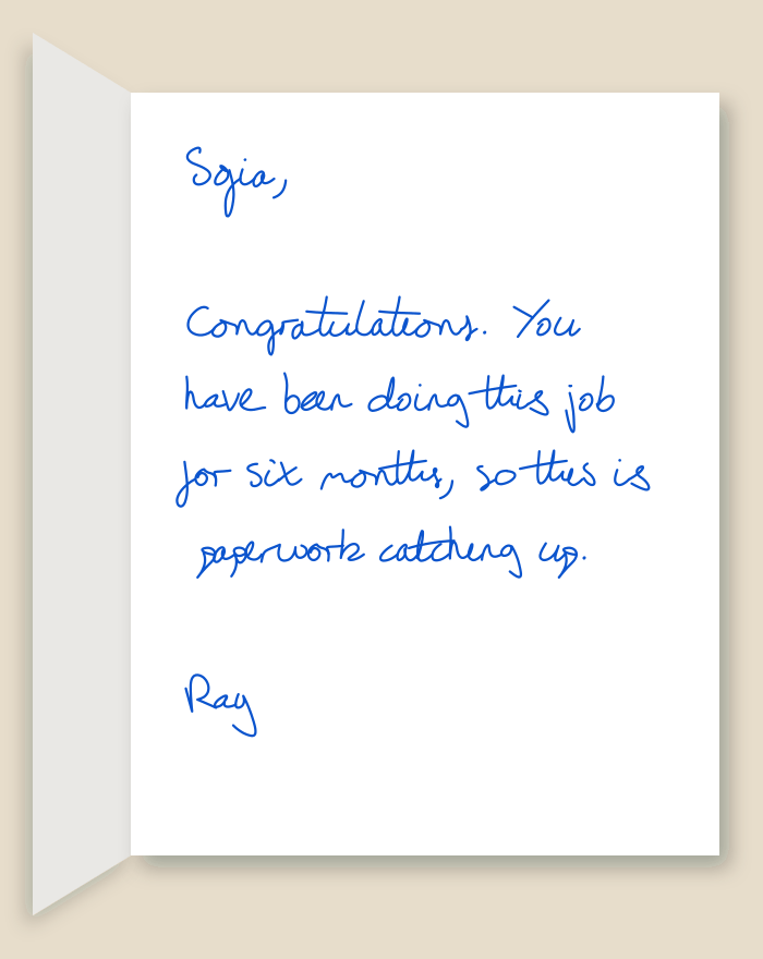 The inside of a handwritten card reading: Sofia, Congratulations. You have been doing this job for six months, so this is paperwork catching up. Ray