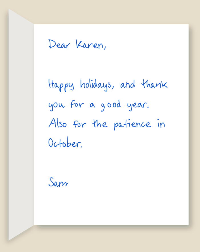 The inside of a handwritten card reading: Dear Karen, Happy holidays, and thank you for a good year. Also for the patience in October. Sam