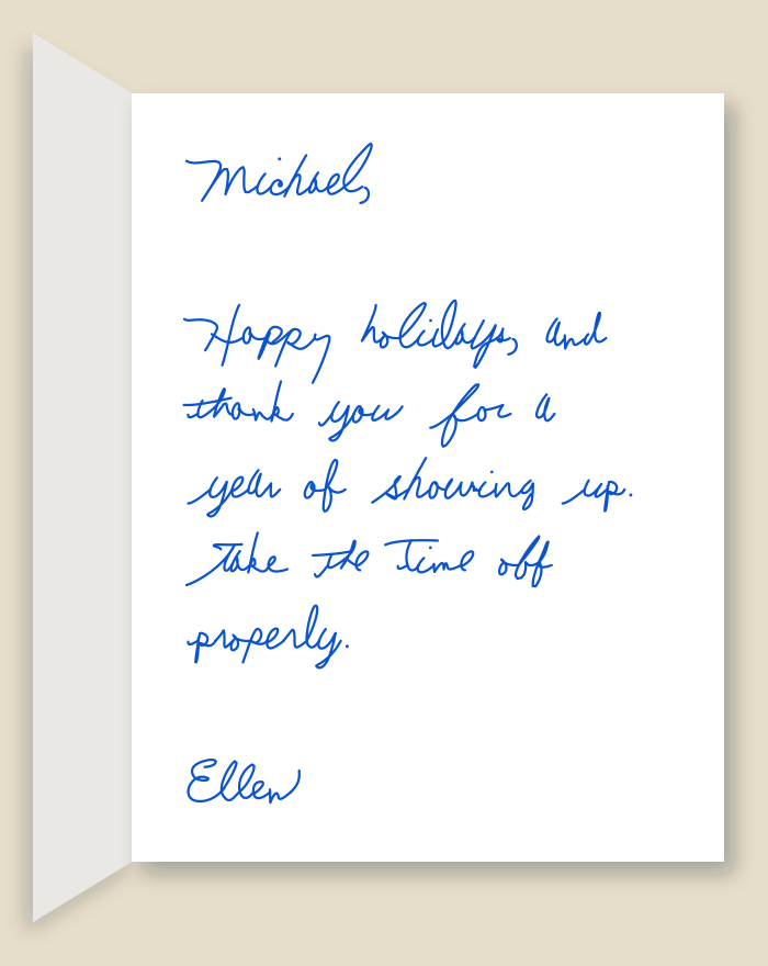The inside of a handwritten card reading: Michael, Happy holidays, and thank you for a year of showing up. Take the time off properly. Ellen
