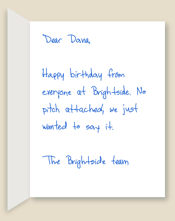 The inside of a handwritten card reading: Dear Dana, Happy birthday from everyone at Brightside. No pitch attached, we just wanted to say it. The Brightside team